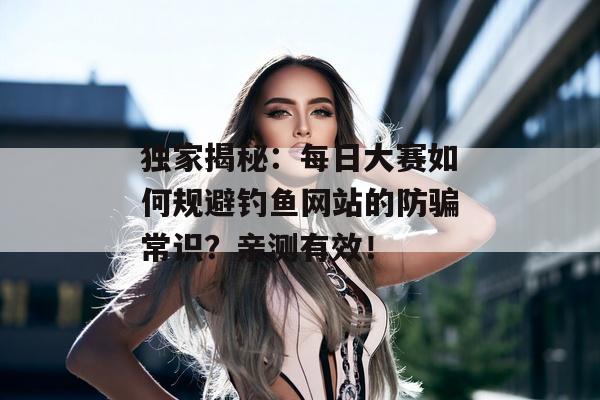 独家揭秘：每日大赛如何规避钓鱼网站的防骗常识？亲测有效！