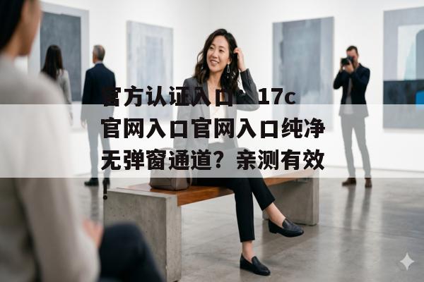 官方认证入口：17c官网入口官网入口纯净无弹窗通道？亲测有效！