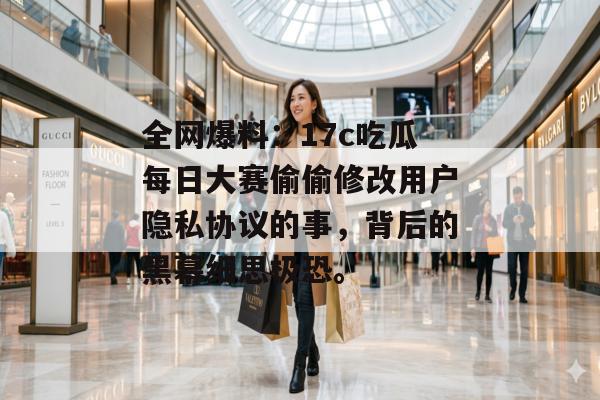 全网爆料：17c吃瓜每日大赛偷偷修改用户隐私协议的事，背后的黑幕细思极恐。