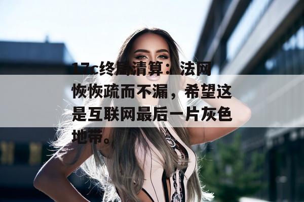 17c终局清算：法网恢恢疏而不漏，希望这是互联网最后一片灰色地带。