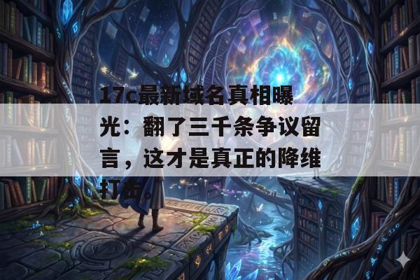 17c最新域名真相曝光：翻了三千条争议留言，这才是真正的降维打击。