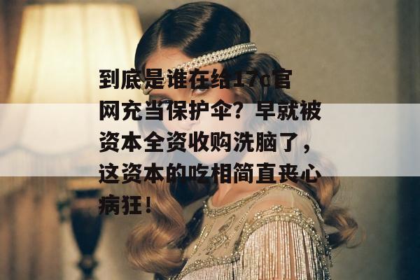 到底是谁在给17c官网充当保护伞？早就被资本全资收购洗脑了，这资本的吃相简直丧心病狂！
